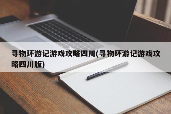 寻物环游记游戏攻略四川(寻物环游记游戏攻略四川版)