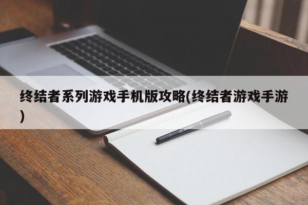 终结者系列游戏手机版攻略(终结者游戏手游)