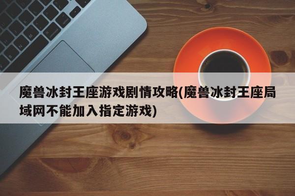 魔兽冰封王座游戏剧情攻略(魔兽冰封王座局域网不能加入指定游戏)