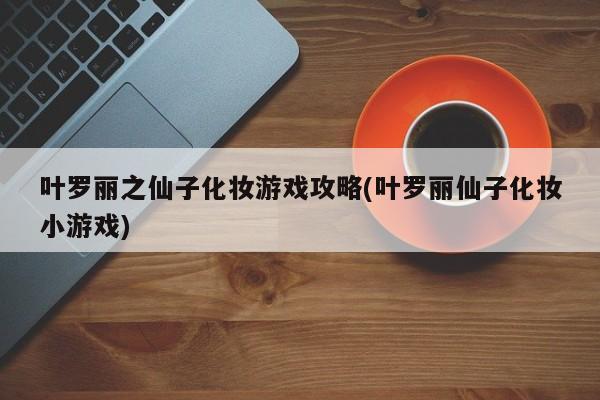 叶罗丽之仙子化妆游戏攻略(叶罗丽仙子化妆小游戏)