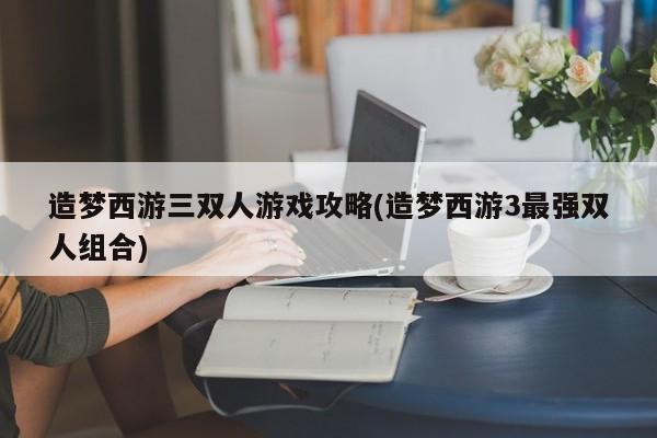 造梦西游三双人游戏攻略(造梦西游3最强双人组合)