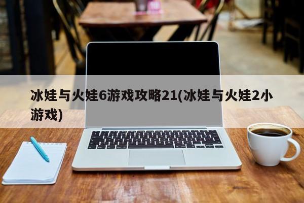 冰娃与火娃6游戏攻略21(冰娃与火娃2小游戏)