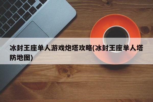 冰封王座单人游戏炮塔攻略(冰封王座单人塔防地图)