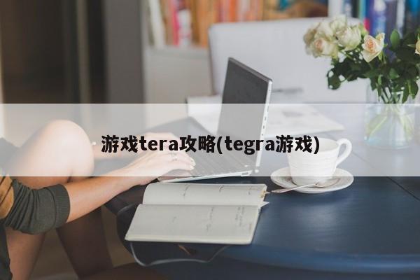 游戏tera攻略(tegra游戏)