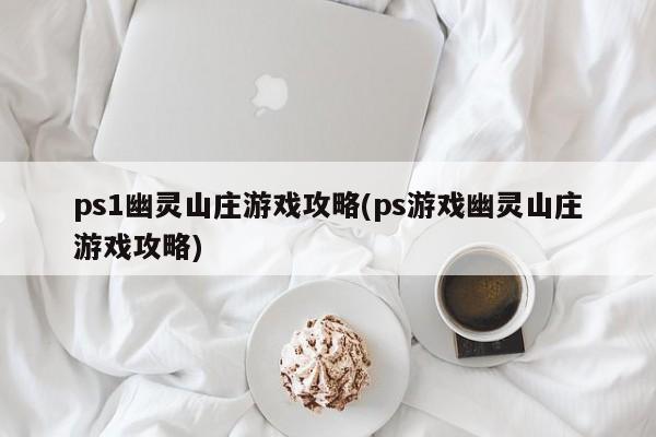 ps1幽灵山庄游戏攻略(ps游戏幽灵山庄游戏攻略)