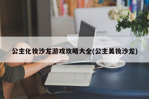 公主化妆沙龙游戏攻略大全(公主美妆沙龙)