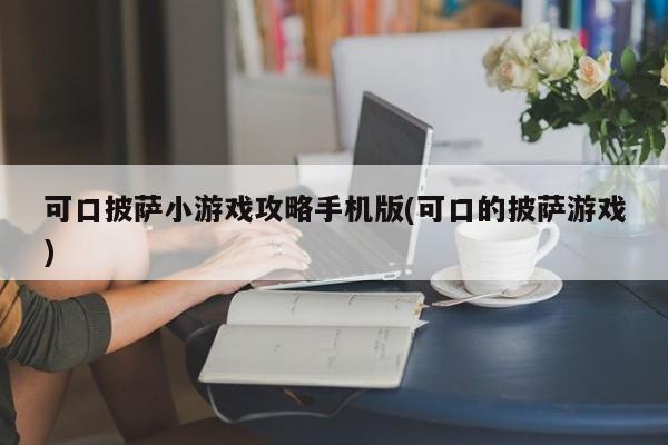 可口披萨小游戏攻略手机版(可口的披萨游戏)