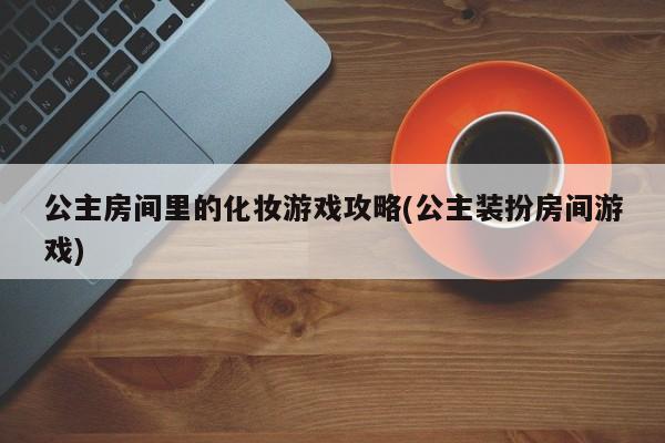 公主房间里的化妆游戏攻略(公主装扮房间游戏)