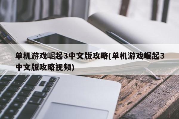 单机游戏崛起3中文版攻略(单机游戏崛起3中文版攻略视频)