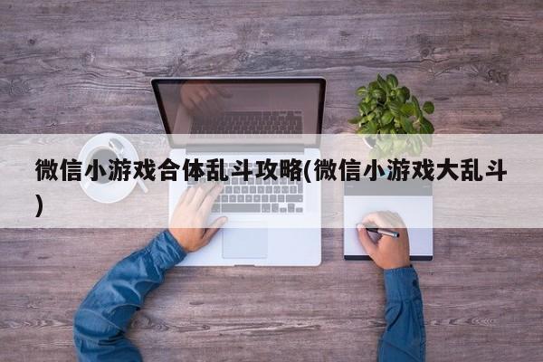 微信小游戏合体乱斗攻略(微信小游戏大乱斗)