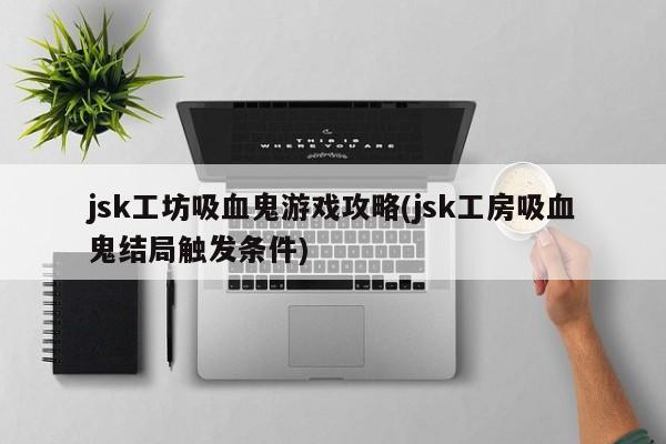 jsk工坊吸血鬼游戏攻略(jsk工房吸血鬼结局触发条件)