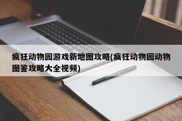 疯狂动物园游戏新地图攻略(疯狂动物园动物图鉴攻略大全视频)