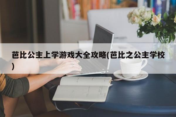 芭比公主上学游戏大全攻略(芭比之公主学校)