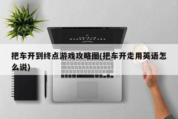 把车开到终点游戏攻略图(把车开走用英语怎么说)