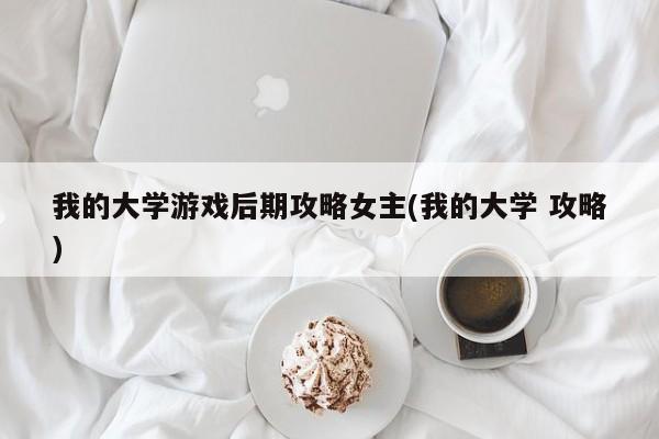 我的大学游戏后期攻略女主(我的大学 攻略)