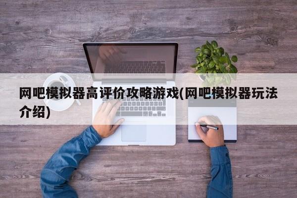 网吧模拟器高评价攻略游戏(网吧模拟器玩法介绍)