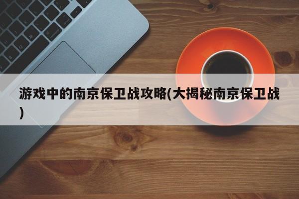 游戏中的南京保卫战攻略(大揭秘南京保卫战)