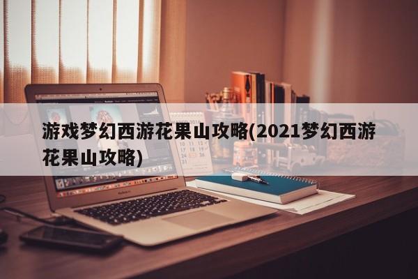 游戏梦幻西游花果山攻略(2021梦幻西游花果山攻略)