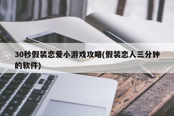 30秒假装恋爱小游戏攻略(假装恋人三分钟的软件)