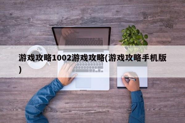 游戏攻略1002游戏攻略(游戏攻略手机版)