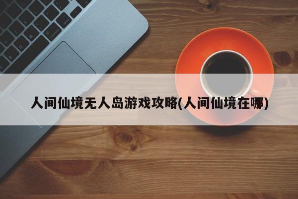 人间仙境无人岛游戏攻略(人间仙境在哪)