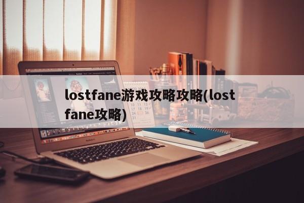 lostfane游戏攻略攻略(lost fane攻略)