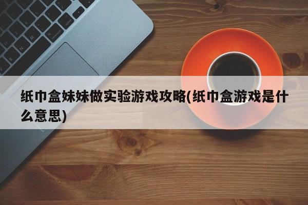 纸巾盒妹妹做实验游戏攻略(纸巾盒游戏是什么意思)