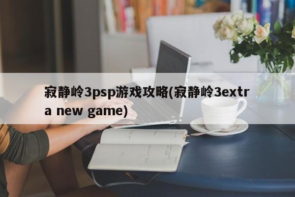 寂静岭3psp游戏攻略(寂静岭3extra new game)