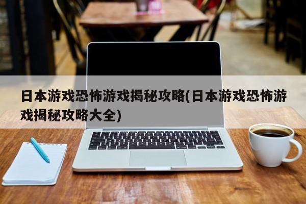 日本游戏恐怖游戏揭秘攻略(日本游戏恐怖游戏揭秘攻略大全)