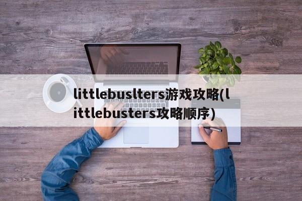 littlebuslters游戏攻略(littlebusters攻略顺序)