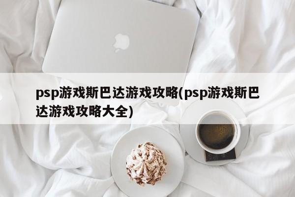 psp游戏斯巴达游戏攻略(psp游戏斯巴达游戏攻略大全)