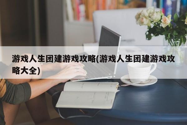 游戏人生团建游戏攻略(游戏人生团建游戏攻略大全)