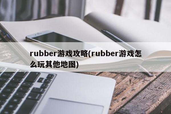 rubber游戏攻略(rubber游戏怎么玩其他地图)