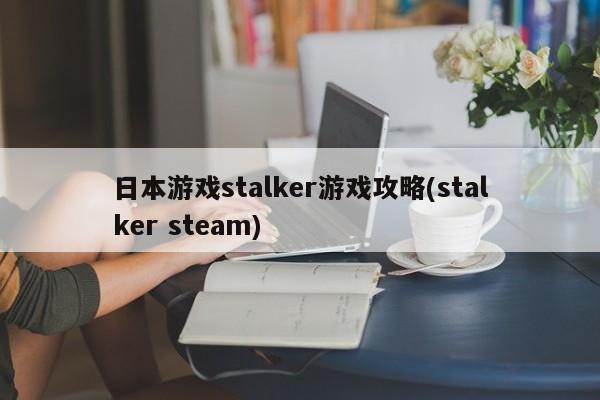 日本游戏stalker游戏攻略(stalker steam)