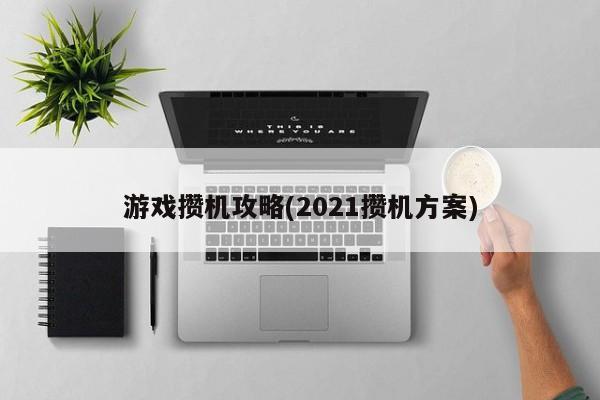 游戏攒机攻略(2021攒机方案)