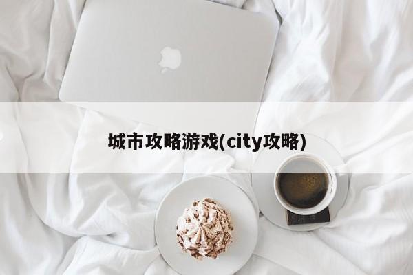 城市攻略游戏(city攻略)